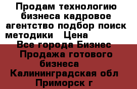 Продам технологию бизнеса кадровое агентство:подбор,поиск,методики › Цена ­ 500 000 - Все города Бизнес » Продажа готового бизнеса   . Калининградская обл.,Приморск г.